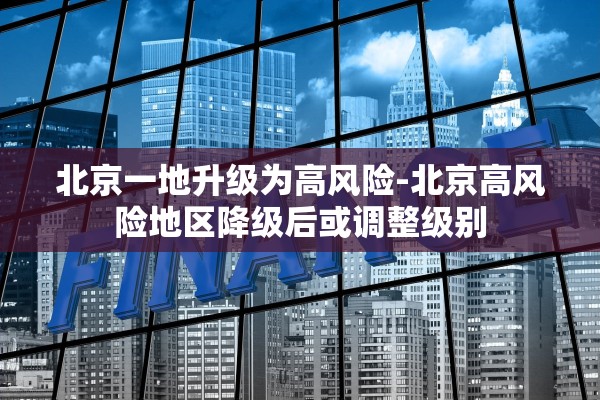 北京一地升级为高风险-北京高风险地区降级后或调整级别