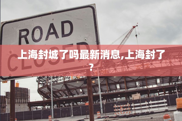 上海封城了吗最新消息,上海封了?