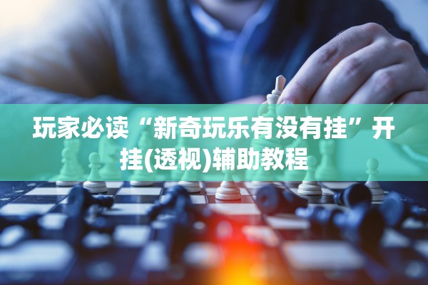 玩家必读“新奇玩乐有没有挂”开挂(透视)辅助教程