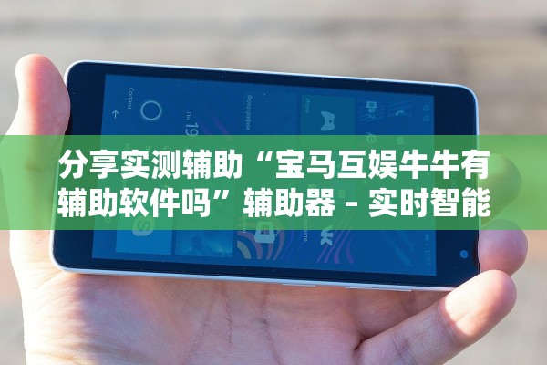 分享实测辅助“宝马互娱牛牛有辅助软件吗	”辅助器 – 实时智能回复
