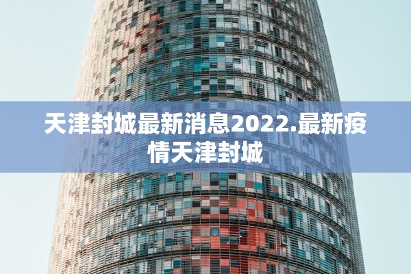 天津封城最新消息2022.最新疫情天津封城