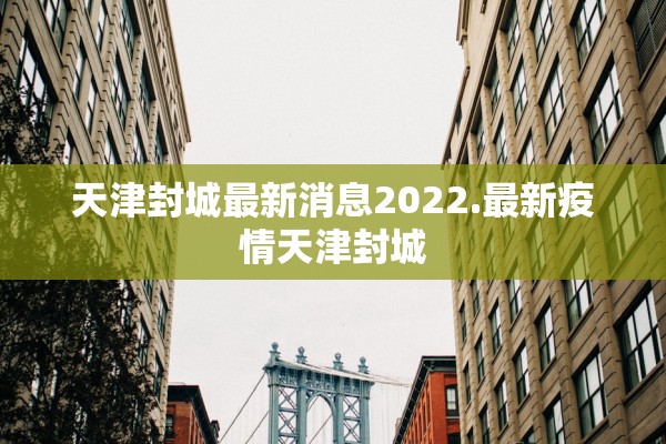 天津封城最新消息2022.最新疫情天津封城