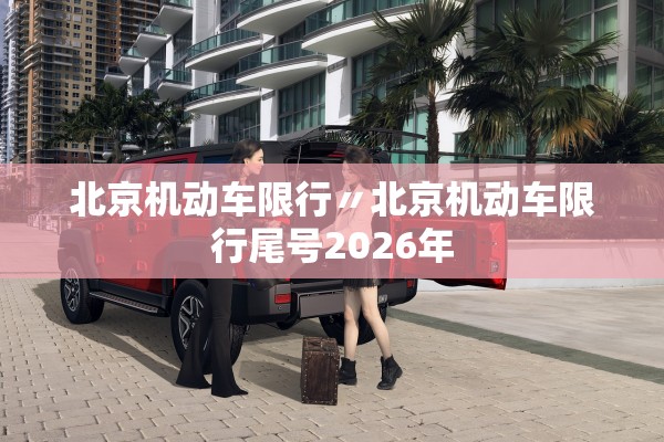 北京机动车限行〃北京机动车限行尾号2026年