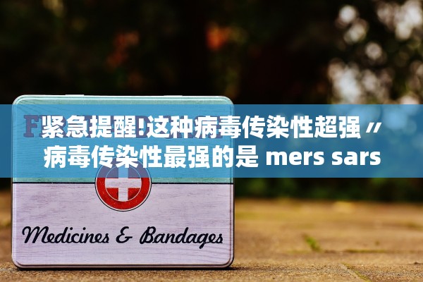 紧急提醒!这种病毒传染性超强〃病毒传染性最强的是 mers sars