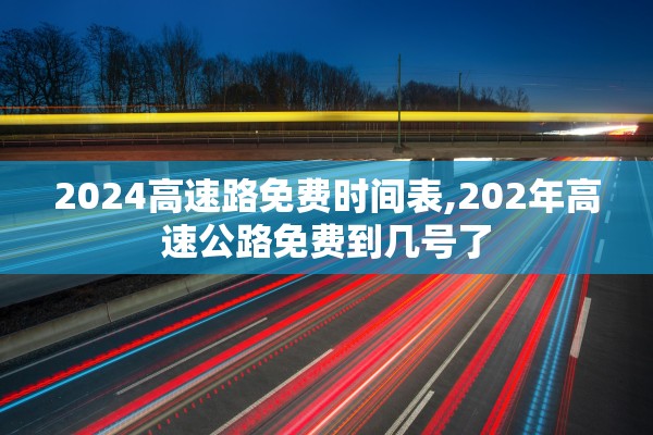 2024高速路免费时间表,202年高速公路免费到几号了