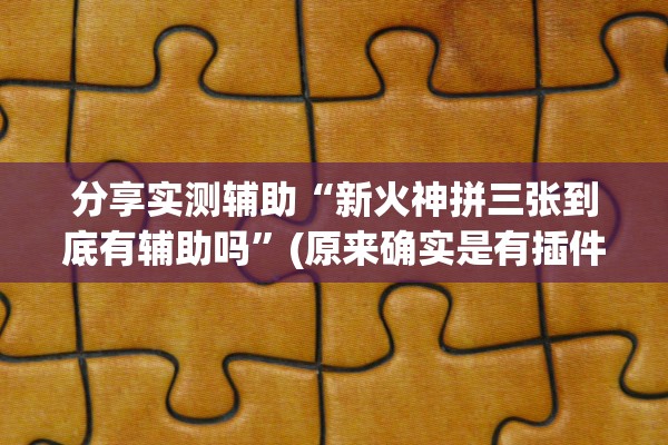 分享实测辅助“新火神拼三张到底有辅助吗”(原来确实是有插件)