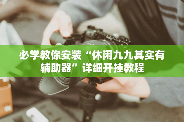必学教你安装“休闲九九其实有辅助器”详细开挂教程