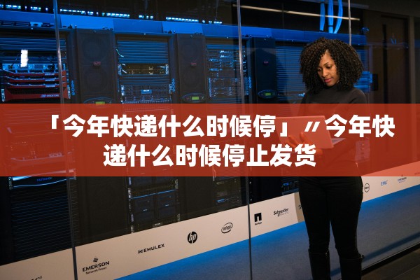 「今年快递什么时候停」〃今年快递什么时候停止发货