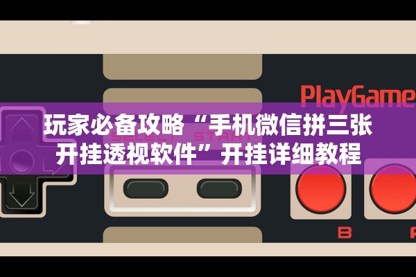 玩家必备攻略“手机微信拼三张开挂透视软件”开挂详细教程