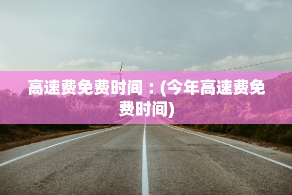 高速费免费时间︰(今年高速费免费时间)