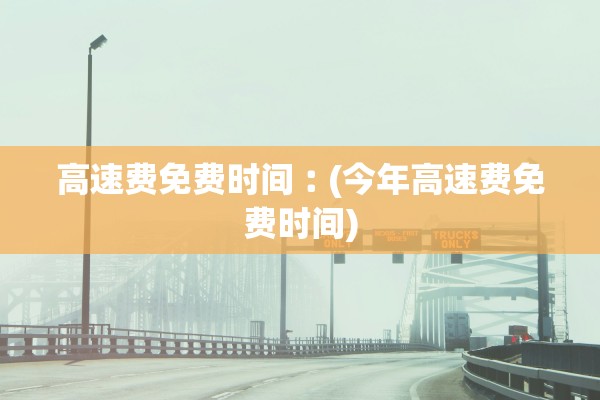 高速费免费时间︰(今年高速费免费时间)