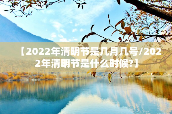 【2022年清明节是几月几号/2022年清明节是什么时候?】