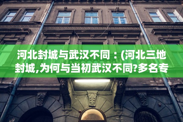 河北封城与武汉不同︰(河北三地封城,为何与当初武汉不同?多名专家解读)