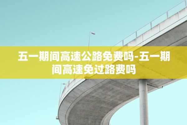五一期间高速公路免费吗-五一期间高速免过路费吗