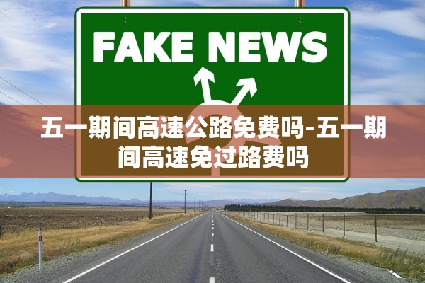 五一期间高速公路免费吗-五一期间高速免过路费吗