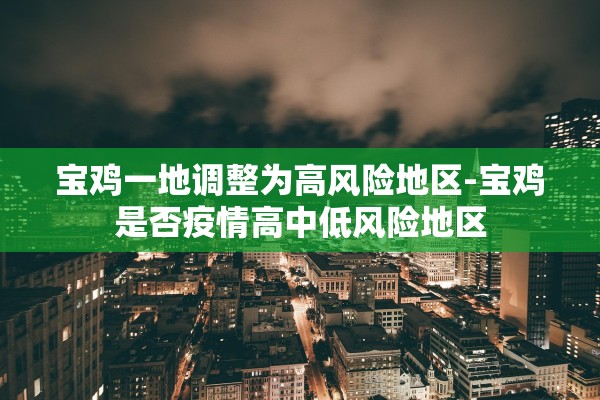 宝鸡一地调整为高风险地区-宝鸡是否疫情高中低风险地区