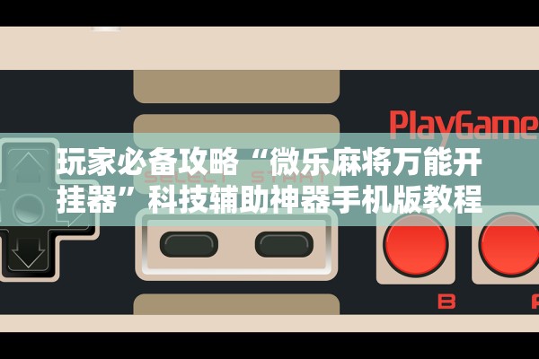 玩家必备攻略“微乐麻将万能开挂器”科技辅助神器手机版教程