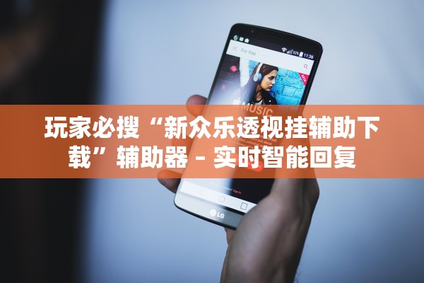 玩家必搜“新众乐透视挂辅助下载”辅助器 – 实时智能回复