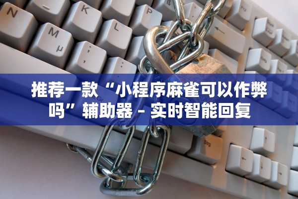 推荐一款“小程序麻雀可以作弊吗”辅助器 – 实时智能回复