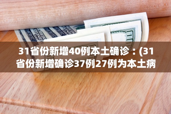 31省份新增40例本土确诊︰(31省份新增确诊37例27例为本土病例)