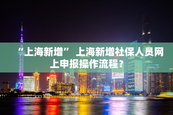 “上海新增” 上海新增社保人员网上申报操作流程？