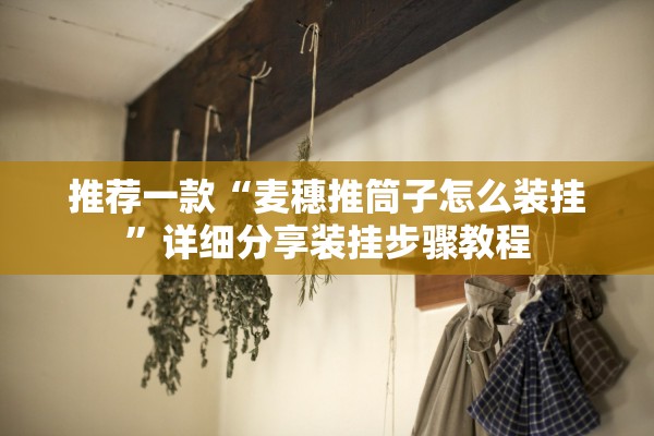 推荐一款“麦穗推筒子怎么装挂”详细分享装挂步骤教程