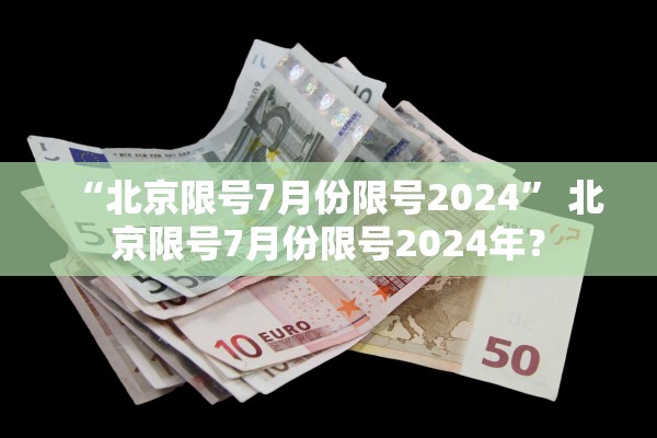 “北京限号7月份限号2024” 北京限号7月份限号2024年？