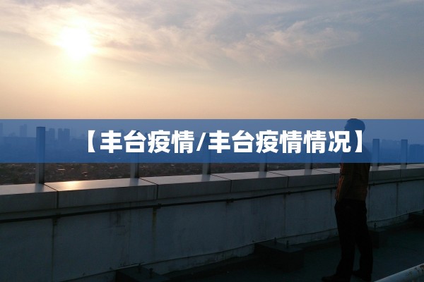 【丰台疫情/丰台疫情情况】