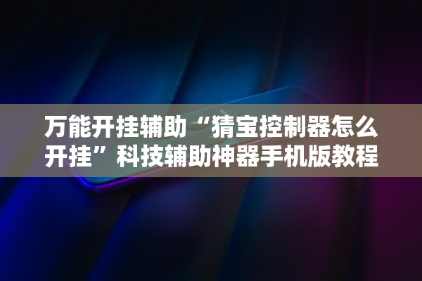 万能开挂辅助“猜宝控制器怎么开挂”科技辅助神器手机版教程