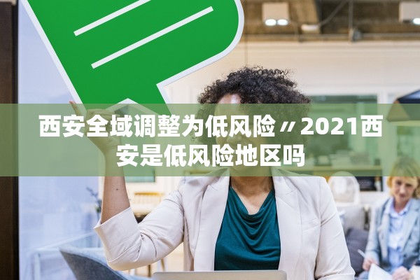 西安全域调整为低风险〃2021西安是低风险地区吗
