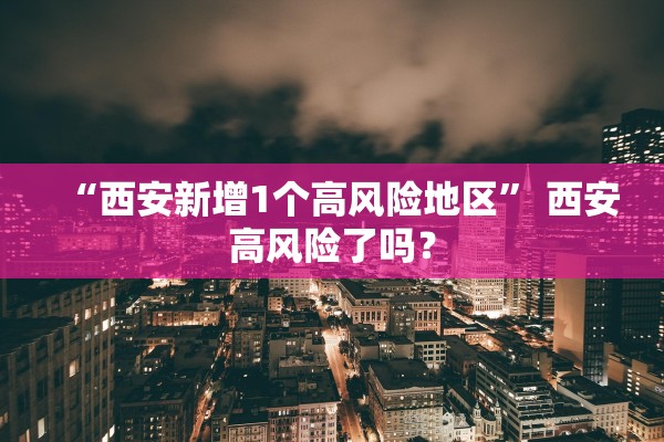 “西安新增1个高风险地区” 西安高风险了吗？