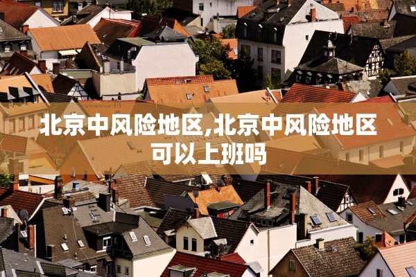 北京中风险地区,北京中风险地区可以上班吗