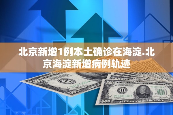 北京新增1例本土确诊在海淀.北京海淀新增病例轨迹