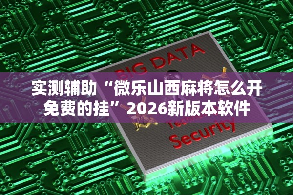 实测辅助“微乐山西麻将怎么开免费的挂	”2026新版本软件