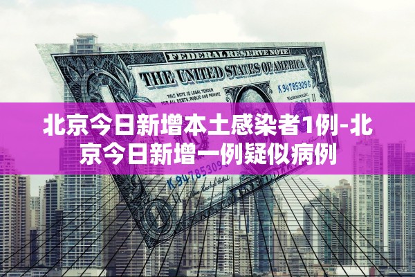 北京今日新增本土感染者1例-北京今日新增一例疑似病例