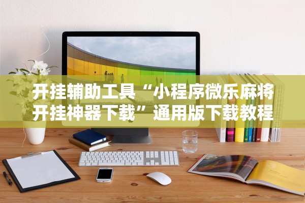 开挂辅助工具“小程序微乐麻将开挂神器下载”通用版下载教程！