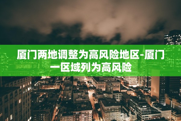 厦门两地调整为高风险地区-厦门一区域列为高风险