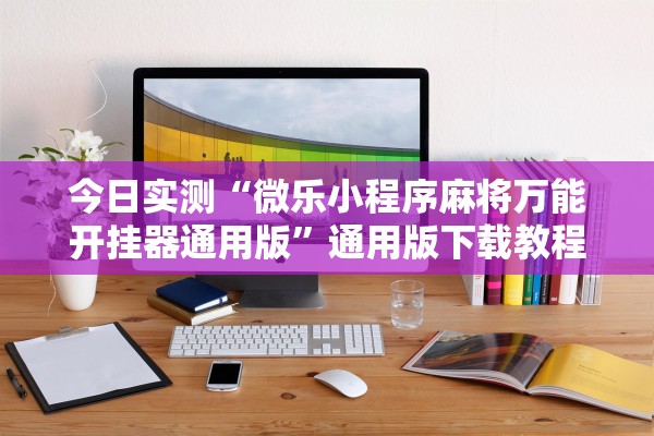 今日实测“微乐小程序麻将万能开挂器通用版”通用版下载教程！