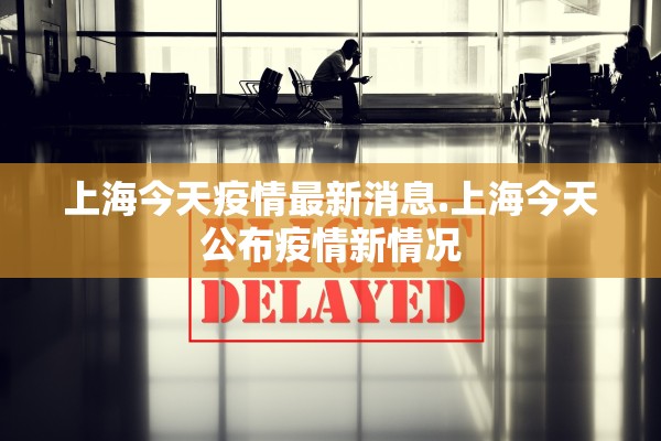 上海今天疫情最新消息.上海今天公布疫情新情况