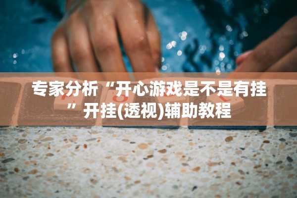专家分析“开心游戏是不是有挂	”开挂(透视)辅助教程