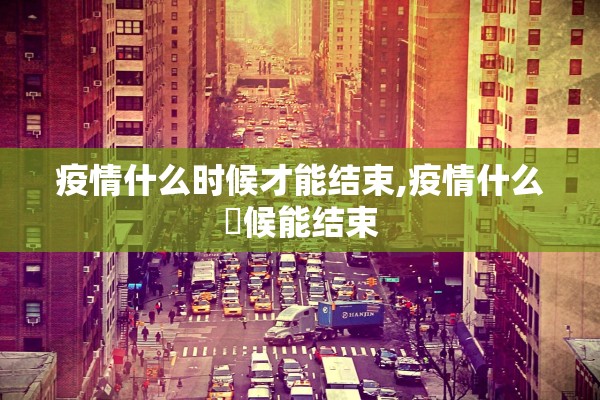 疫情什么时候才能结束,疫情什么吋候能结束
