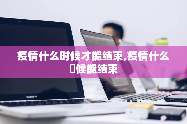 疫情什么时候才能结束,疫情什么吋候能结束
