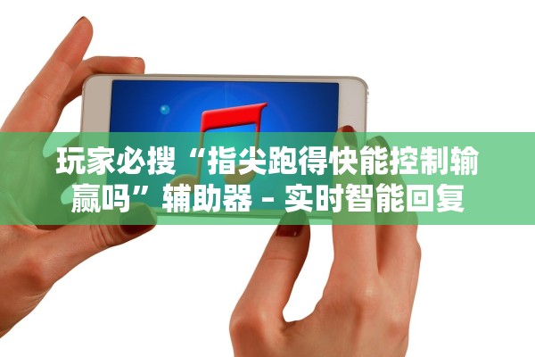 玩家必搜“指尖跑得快能控制输赢吗”辅助器 – 实时智能回复