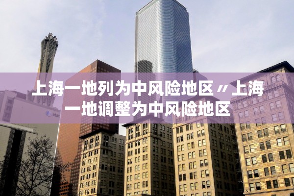 上海一地列为中风险地区〃上海一地调整为中风险地区