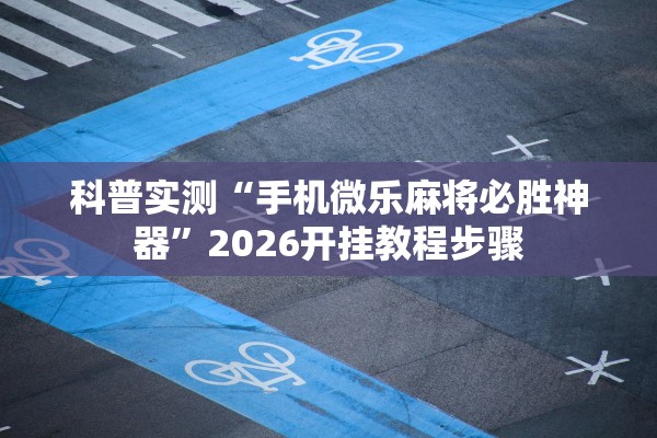 科普实测“手机微乐麻将必胜神器”2026开挂教程步骤