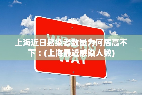 上海近日感染者数量为何居高不下︰(上海最近感染人数)
