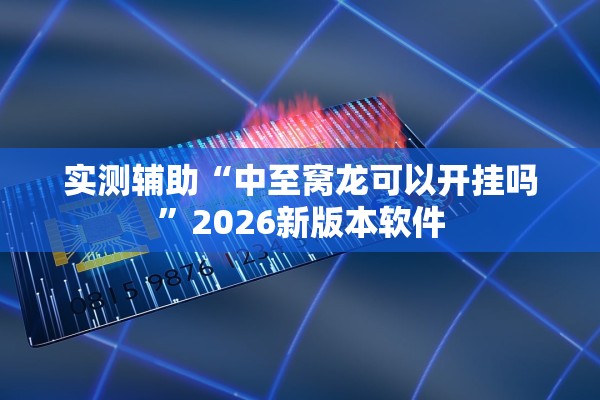 实测辅助“中至窝龙可以开挂吗”2026新版本软件