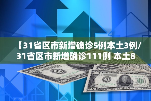【31省区市新增确诊5例本土3例/31省区市新增确诊111例 本土83例】