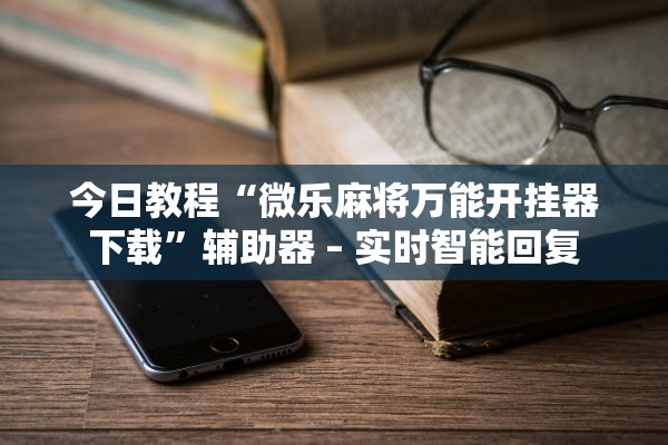 今日教程“微乐麻将万能开挂器下载”辅助器 – 实时智能回复