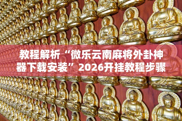 教程解析“微乐云南麻将外卦神器下载安装”2026开挂教程步骤